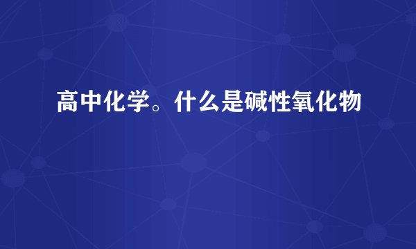 高中化学。什么是碱性氧化物