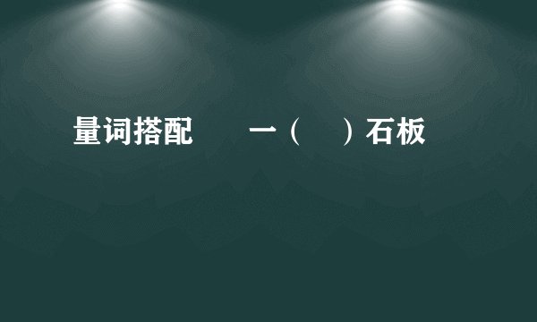 量词搭配      一（   ）石板