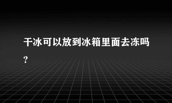 干冰可以放到冰箱里面去冻吗？