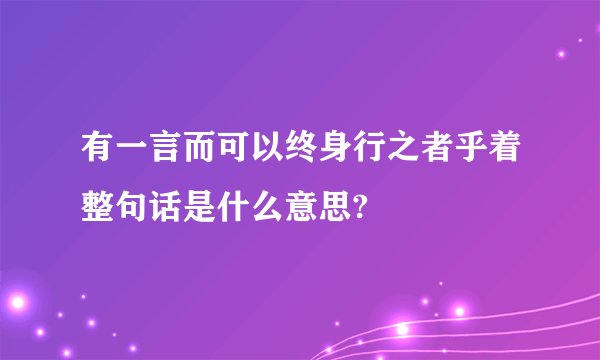 有一言而可以终身行之者乎着整句话是什么意思?