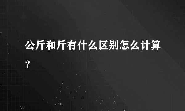 公斤和斤有什么区别怎么计算？