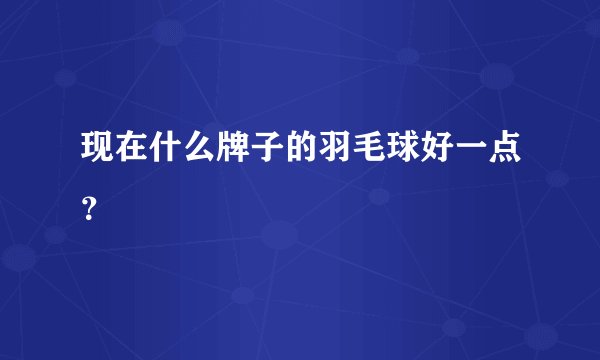 现在什么牌子的羽毛球好一点？