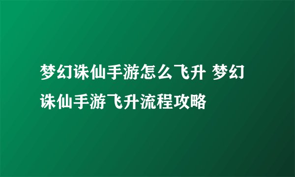 梦幻诛仙手游怎么飞升 梦幻诛仙手游飞升流程攻略