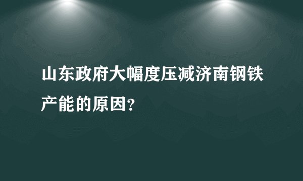 山东政府大幅度压减济南钢铁产能的原因？