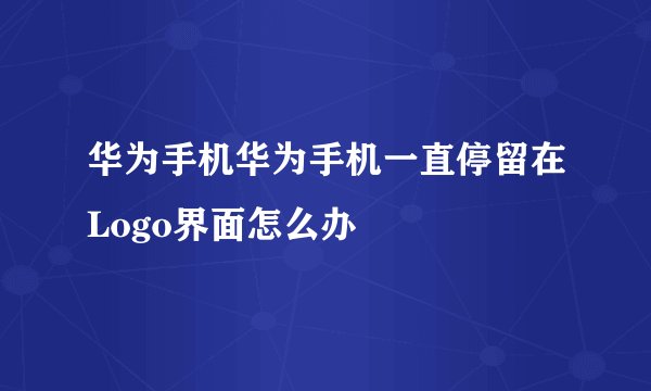 华为手机华为手机一直停留在Logo界面怎么办