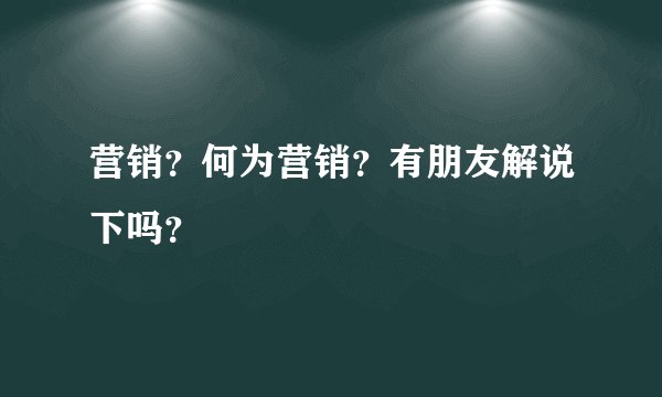 营销？何为营销？有朋友解说下吗？