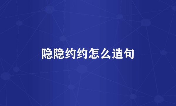 隐隐约约怎么造句