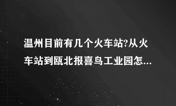 温州目前有几个火车站?从火车站到瓯北报喜鸟工业园怎么去?做哪路车?谢谢！