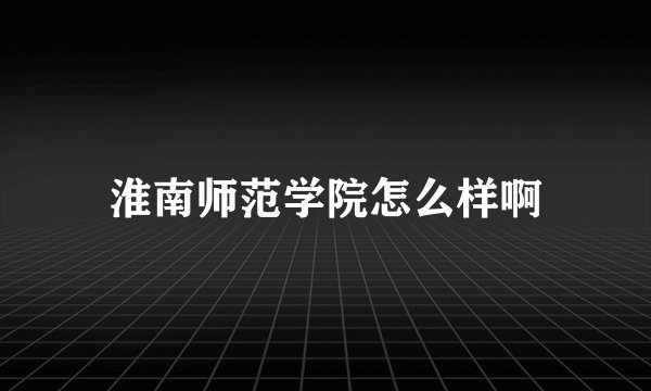 淮南师范学院怎么样啊