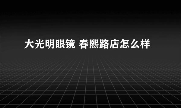 大光明眼镜 春熙路店怎么样