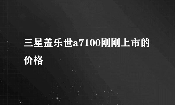 三星盖乐世a7100刚刚上市的价格