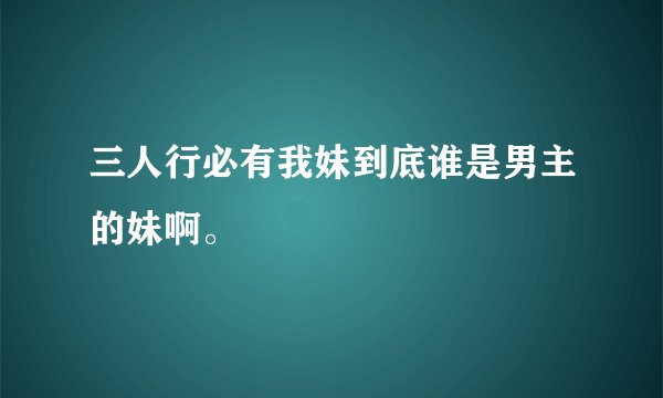 三人行必有我妹到底谁是男主的妹啊。