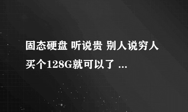 固态硬盘 听说贵 别人说穷人买个128G就可以了 我想问下 128G的固态硬盘够不够用