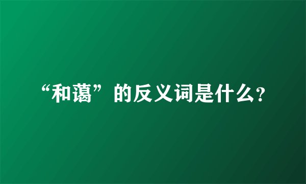 “和蔼”的反义词是什么？