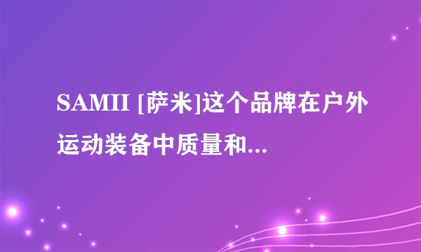 SAMII [萨米]这个品牌在户外运动装备中质量和名气如何？