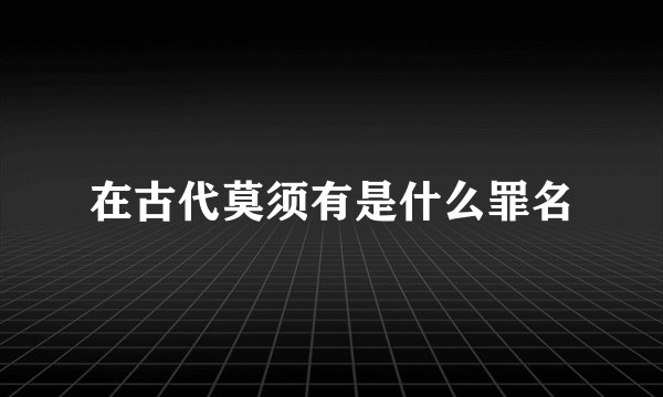 在古代莫须有是什么罪名