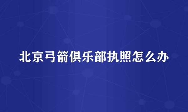 北京弓箭俱乐部执照怎么办