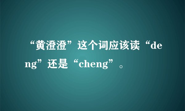 “黄澄澄”这个词应该读“deng”还是“cheng”。