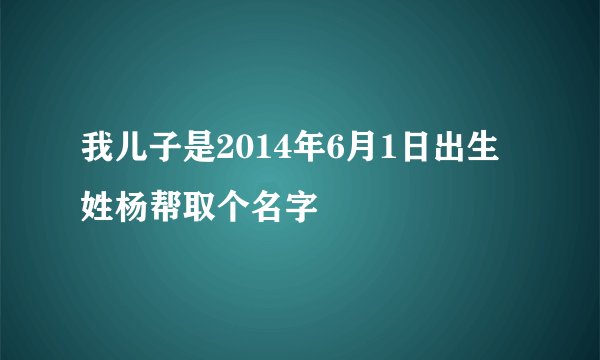 我儿子是2014年6月1日出生姓杨帮取个名字