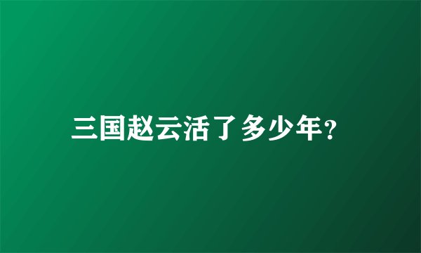 三国赵云活了多少年？