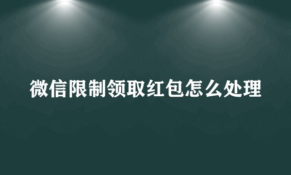 微信限制领取红包怎么处理