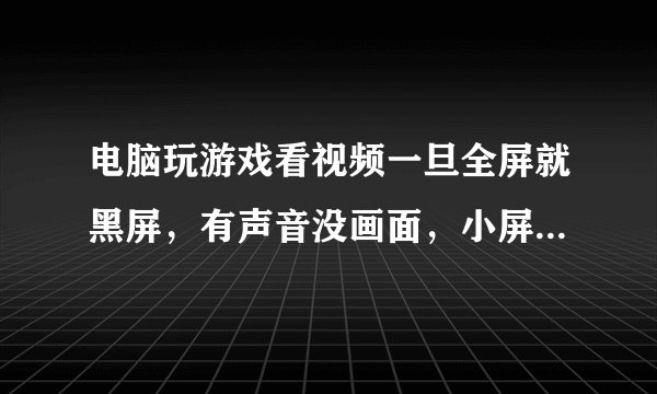 电脑玩游戏看视频一旦全屏就黑屏，有声音没画面，小屏的话就正常有声音有画面