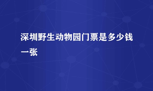 深圳野生动物园门票是多少钱一张