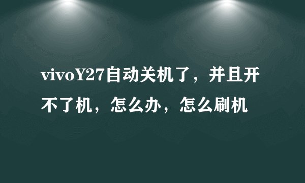 vivoY27自动关机了，并且开不了机，怎么办，怎么刷机
