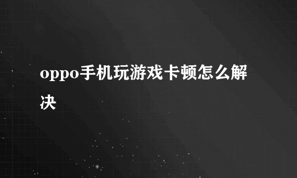 oppo手机玩游戏卡顿怎么解决