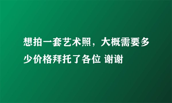 想拍一套艺术照，大概需要多少价格拜托了各位 谢谢