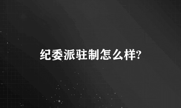 纪委派驻制怎么样?