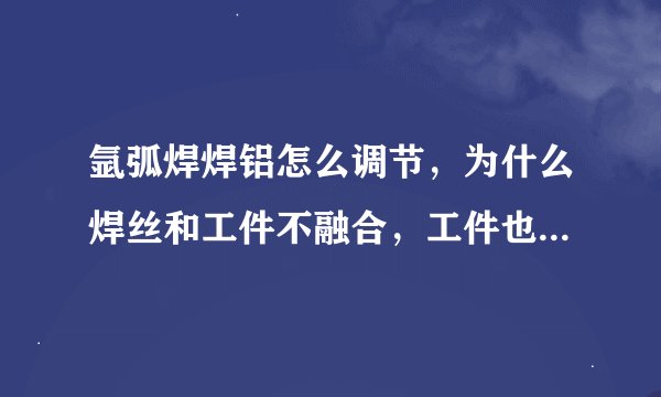 氩弧焊焊铝怎么调节，为什么焊丝和工件不融合，工件也化不开呢