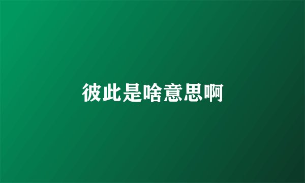 彼此是啥意思啊