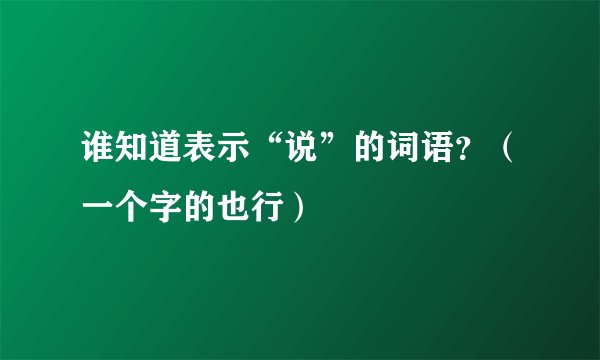 谁知道表示“说”的词语？（一个字的也行）