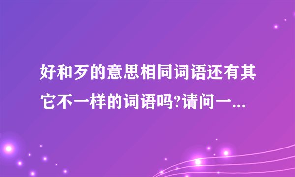 好和歹的意思相同词语还有其它不一样的词语吗?请问一下有没有行和咱这种词语还有其他词语吗？