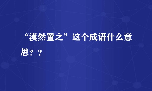 “漠然置之”这个成语什么意思？？