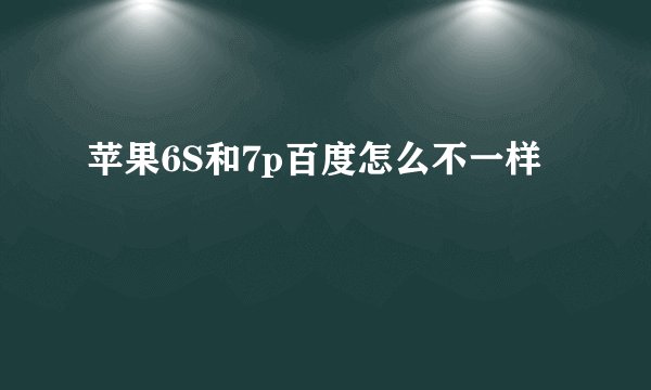 苹果6S和7p百度怎么不一样