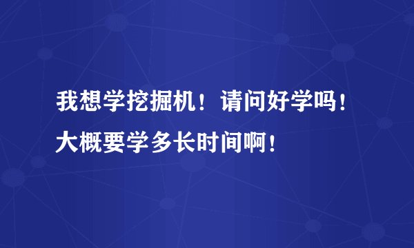 我想学挖掘机！请问好学吗！大概要学多长时间啊！
