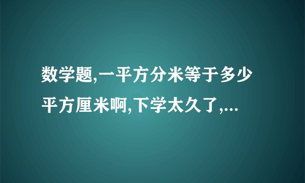 数学题,一平方分米等于多少平方厘米啊,下学太久了,怕错了,谢了.