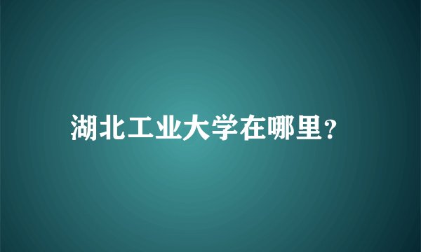 湖北工业大学在哪里？