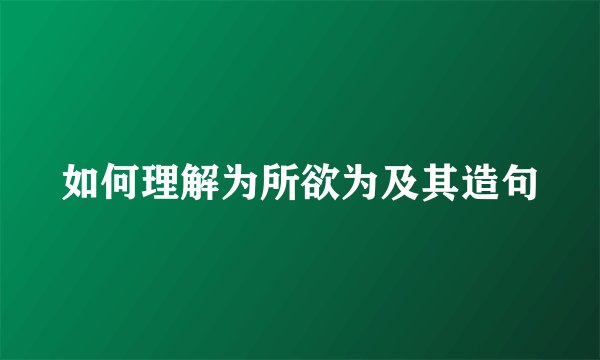 如何理解为所欲为及其造句