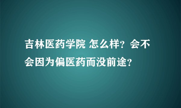 吉林医药学院 怎么样？会不会因为偏医药而没前途？
