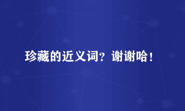 珍藏的近义词？谢谢哈！