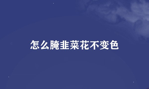 怎么腌韭菜花不变色