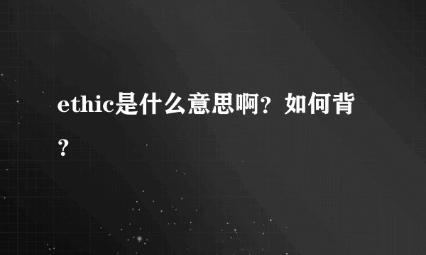 ethic是什么意思啊？如何背？