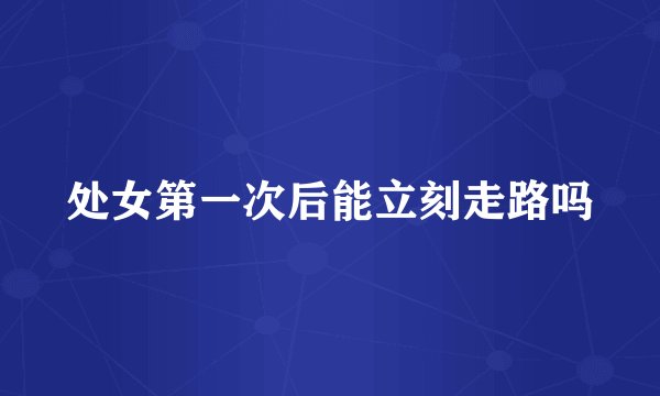 处女第一次后能立刻走路吗