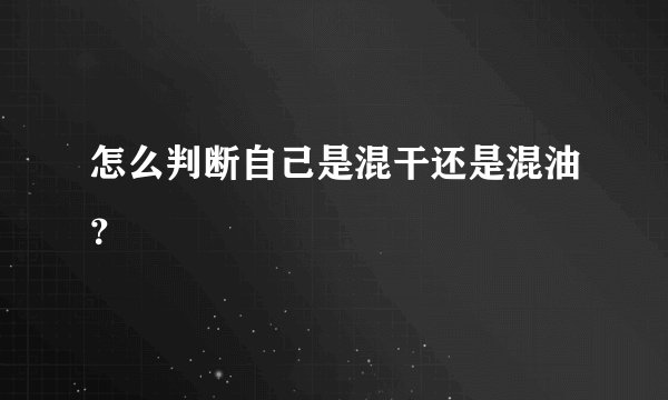 怎么判断自己是混干还是混油？