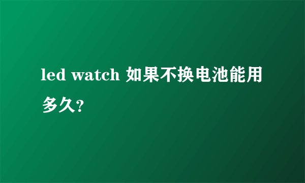 led watch 如果不换电池能用多久？