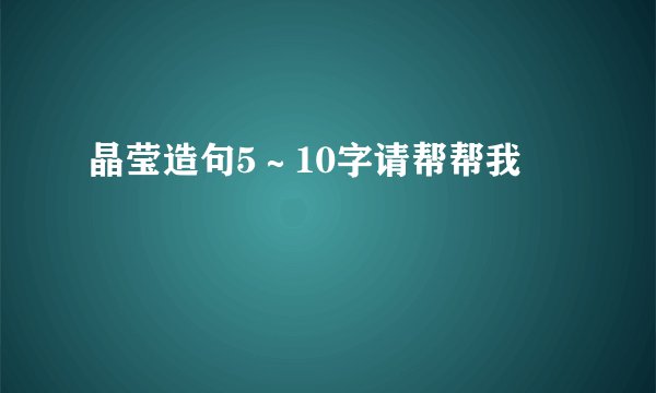晶莹造句5∼10字请帮帮我