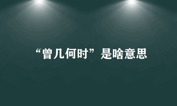 “曾几何时”是啥意思